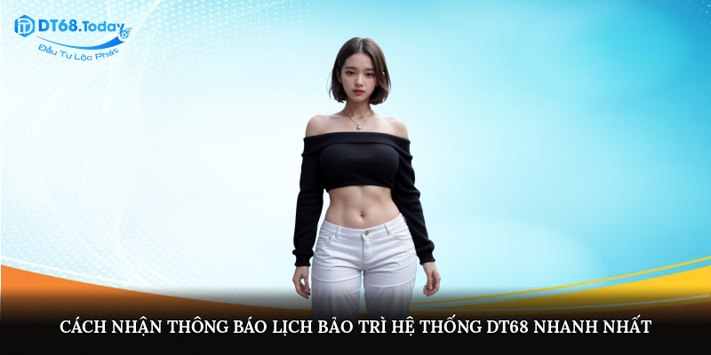 Cách nhận thông báo lịch bảo trì hệ thống DT68 nhanh nhất