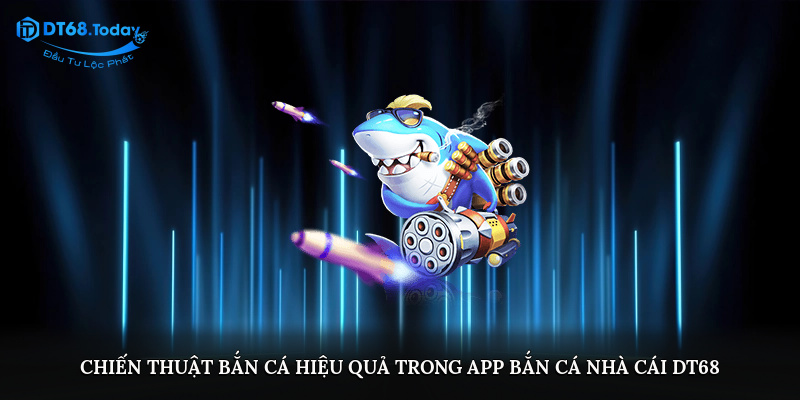 Chiến thuật bắn cá hiệu quả trong app bắn cá nhà cái DT68