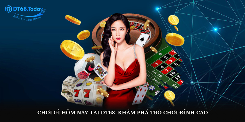 Chơi gì hôm nay tại DT68 - Khám phá trò chơi đỉnh cao