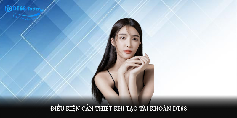 Điều kiện cần thiết khi tạo tài khoản DT68