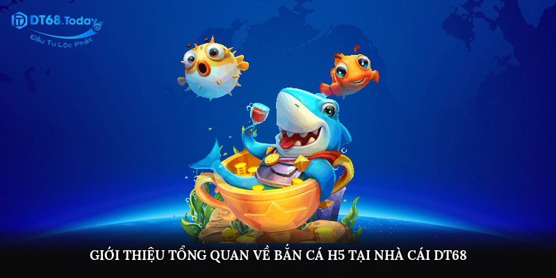 Giới thiệu tổng quan về bắn cá H5 tại nhà cái DT68