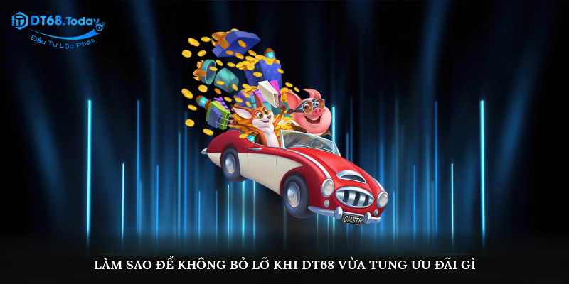 Làm sao để không bỏ lỡ khi DT68 vừa tung ưu đãi gì?