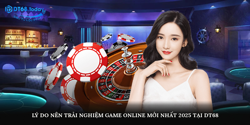 Lý do nên trải nghiệm game online mới nhất 2025 tại DT68