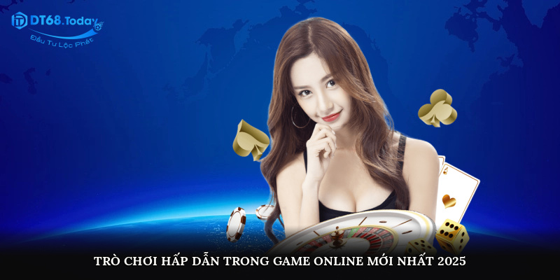 Trò chơi hấp dẫn trong game online mới nhất 2025